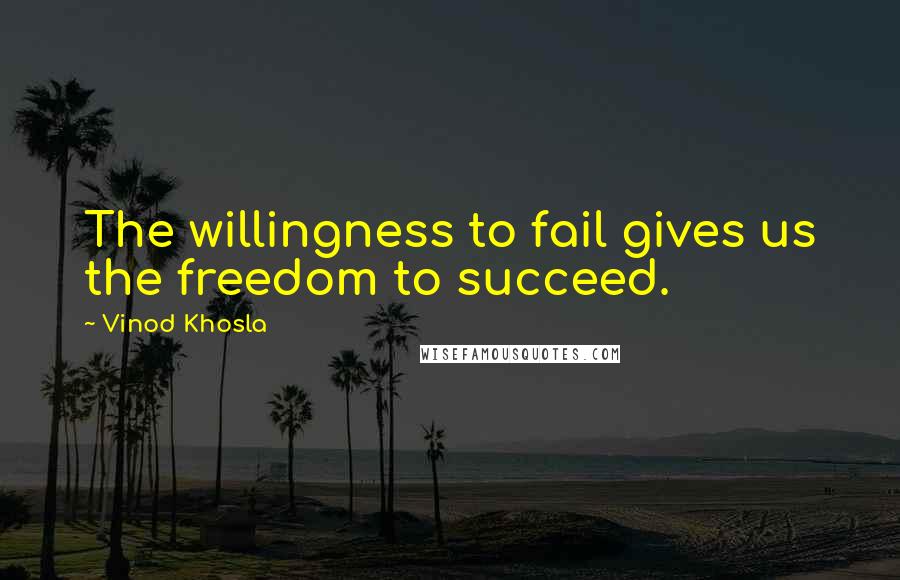 Vinod Khosla Quotes: The willingness to fail gives us the freedom to succeed.