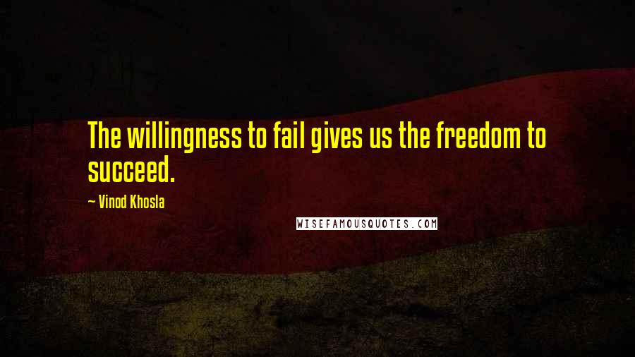 Vinod Khosla Quotes: The willingness to fail gives us the freedom to succeed.