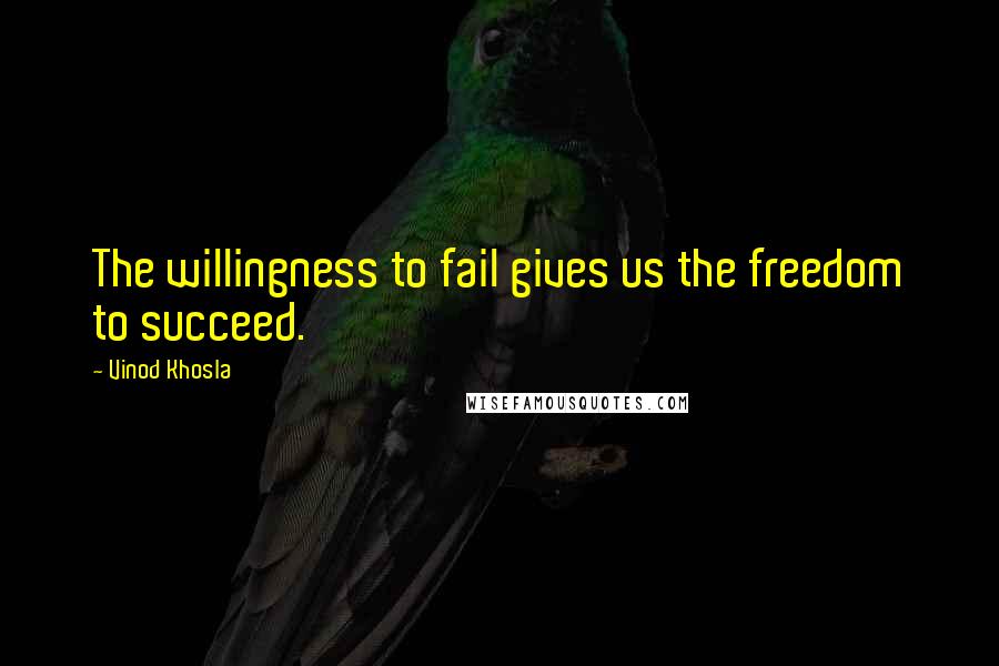 Vinod Khosla Quotes: The willingness to fail gives us the freedom to succeed.