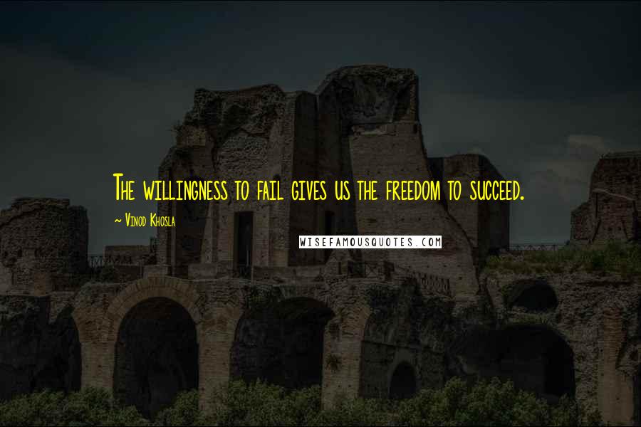 Vinod Khosla Quotes: The willingness to fail gives us the freedom to succeed.