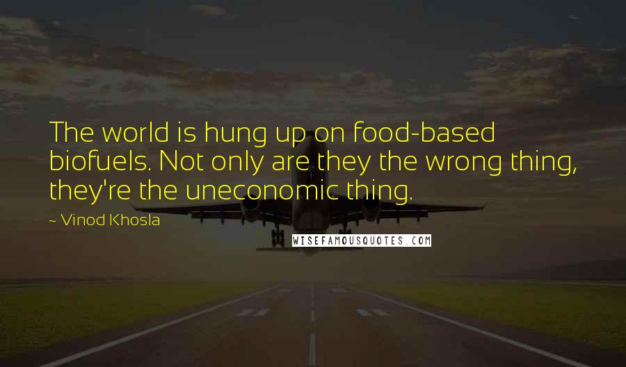 Vinod Khosla Quotes: The world is hung up on food-based biofuels. Not only are they the wrong thing, they're the uneconomic thing.