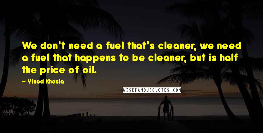 Vinod Khosla Quotes: We don't need a fuel that's cleaner, we need a fuel that happens to be cleaner, but is half the price of oil.