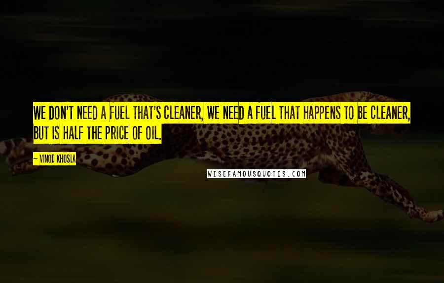 Vinod Khosla Quotes: We don't need a fuel that's cleaner, we need a fuel that happens to be cleaner, but is half the price of oil.