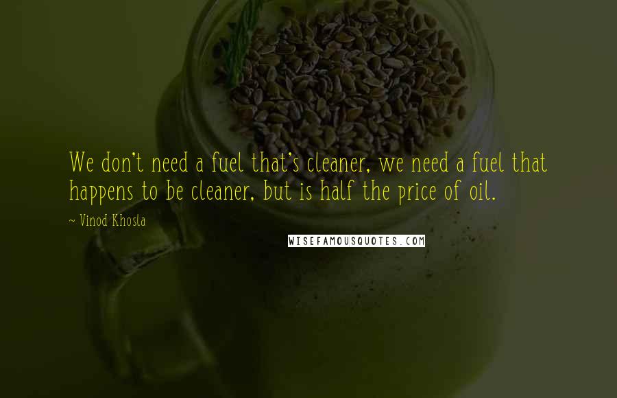 Vinod Khosla Quotes: We don't need a fuel that's cleaner, we need a fuel that happens to be cleaner, but is half the price of oil.