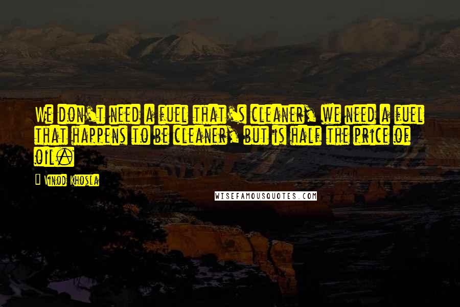 Vinod Khosla Quotes: We don't need a fuel that's cleaner, we need a fuel that happens to be cleaner, but is half the price of oil.