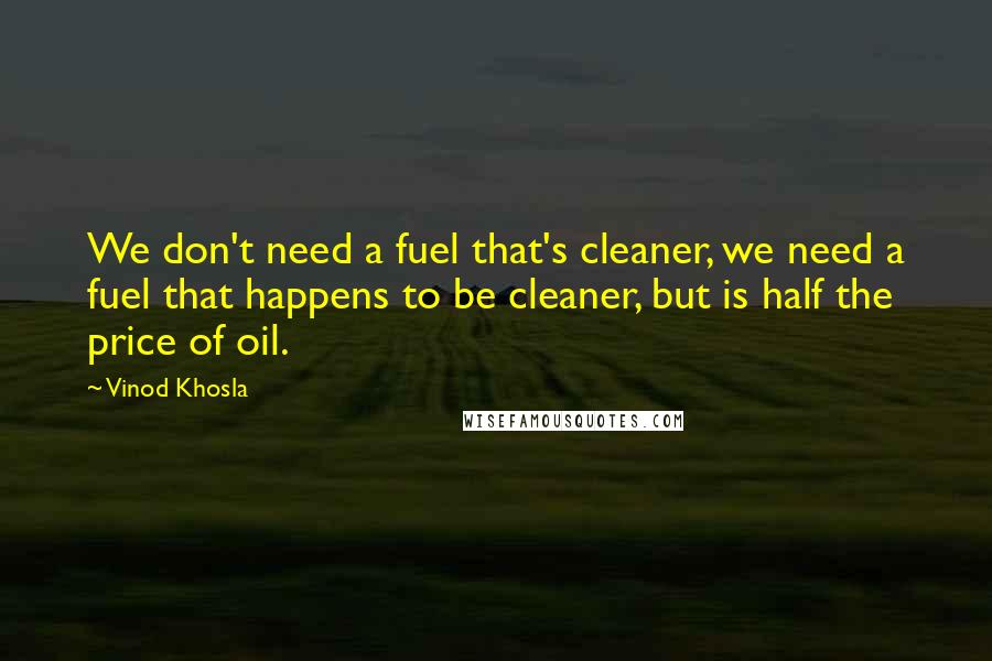 Vinod Khosla Quotes: We don't need a fuel that's cleaner, we need a fuel that happens to be cleaner, but is half the price of oil.