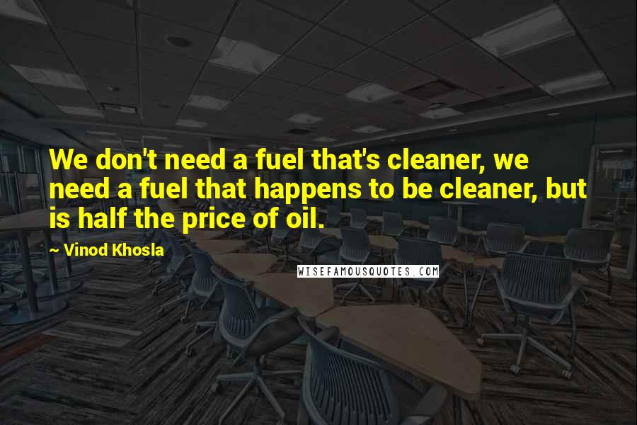 Vinod Khosla Quotes: We don't need a fuel that's cleaner, we need a fuel that happens to be cleaner, but is half the price of oil.
