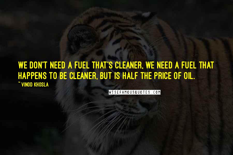 Vinod Khosla Quotes: We don't need a fuel that's cleaner, we need a fuel that happens to be cleaner, but is half the price of oil.