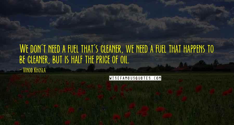 Vinod Khosla Quotes: We don't need a fuel that's cleaner, we need a fuel that happens to be cleaner, but is half the price of oil.