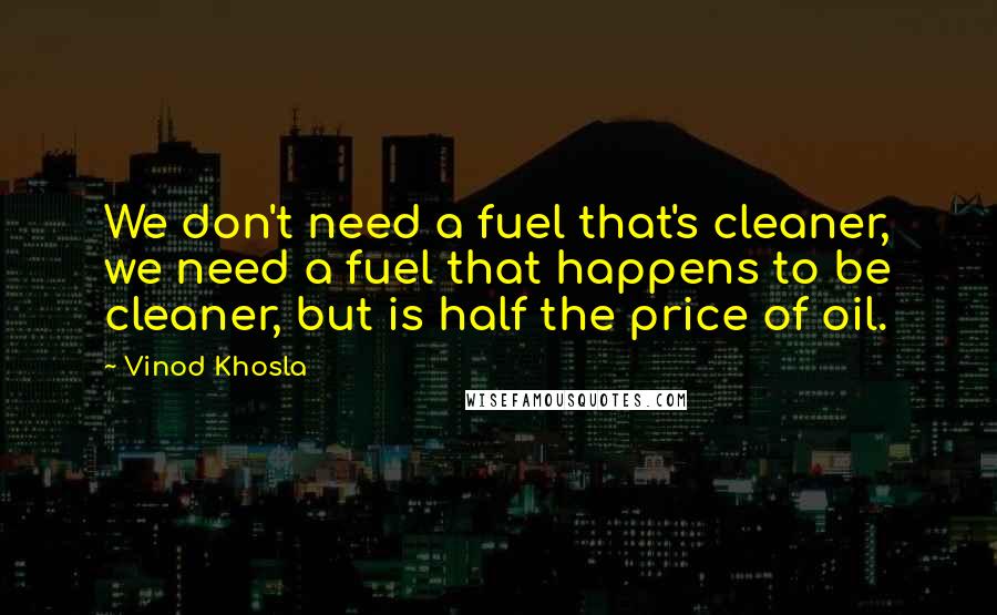 Vinod Khosla Quotes: We don't need a fuel that's cleaner, we need a fuel that happens to be cleaner, but is half the price of oil.