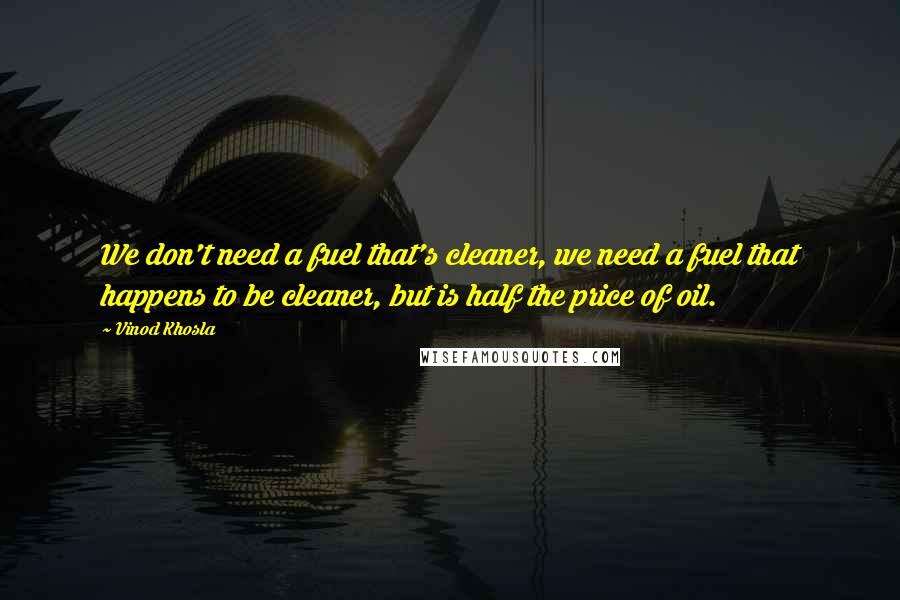 Vinod Khosla Quotes: We don't need a fuel that's cleaner, we need a fuel that happens to be cleaner, but is half the price of oil.