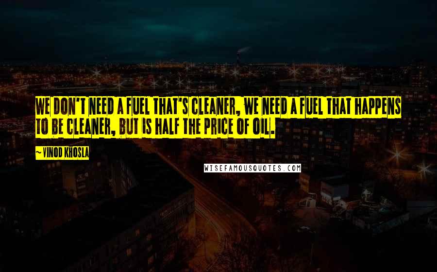 Vinod Khosla Quotes: We don't need a fuel that's cleaner, we need a fuel that happens to be cleaner, but is half the price of oil.