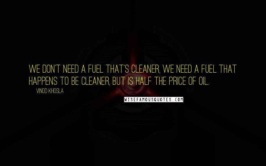 Vinod Khosla Quotes: We don't need a fuel that's cleaner, we need a fuel that happens to be cleaner, but is half the price of oil.