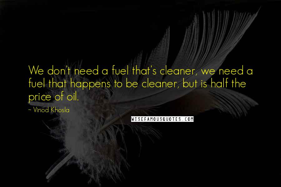 Vinod Khosla Quotes: We don't need a fuel that's cleaner, we need a fuel that happens to be cleaner, but is half the price of oil.