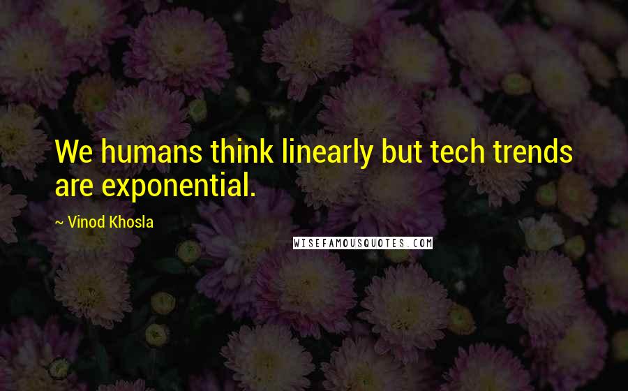 Vinod Khosla Quotes: We humans think linearly but tech trends are exponential.