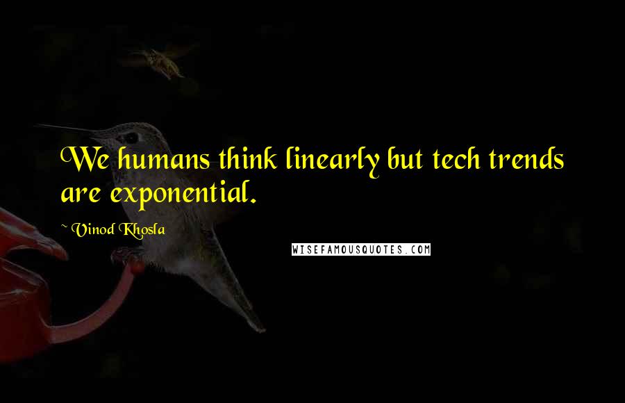 Vinod Khosla Quotes: We humans think linearly but tech trends are exponential.