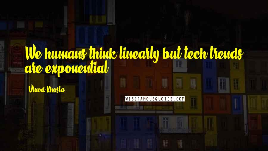 Vinod Khosla Quotes: We humans think linearly but tech trends are exponential.