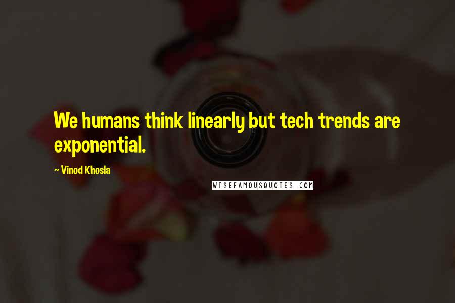 Vinod Khosla Quotes: We humans think linearly but tech trends are exponential.