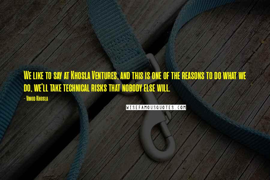 Vinod Khosla Quotes: We like to say at Khosla Ventures, and this is one of the reasons to do what we do, we'll take technical risks that nobody else will.