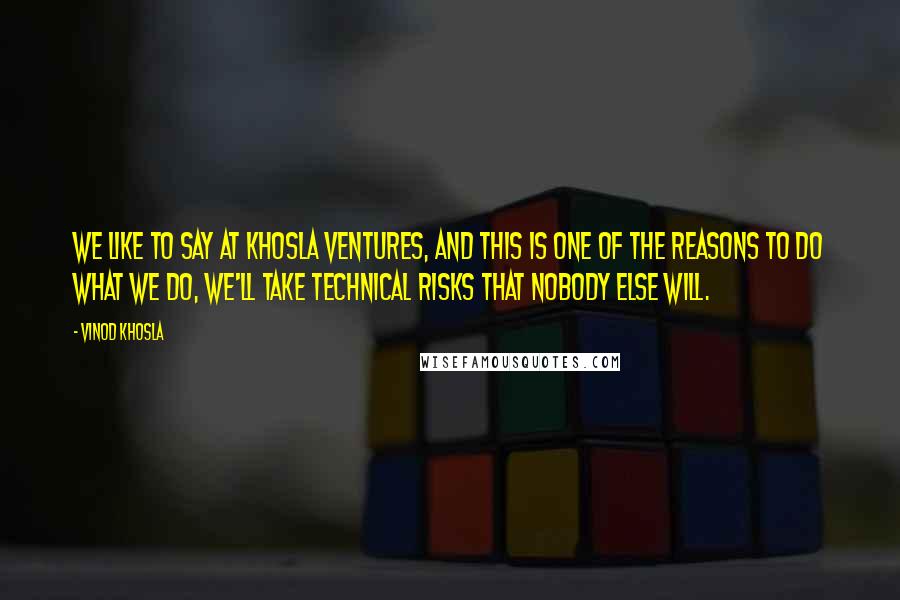 Vinod Khosla Quotes: We like to say at Khosla Ventures, and this is one of the reasons to do what we do, we'll take technical risks that nobody else will.