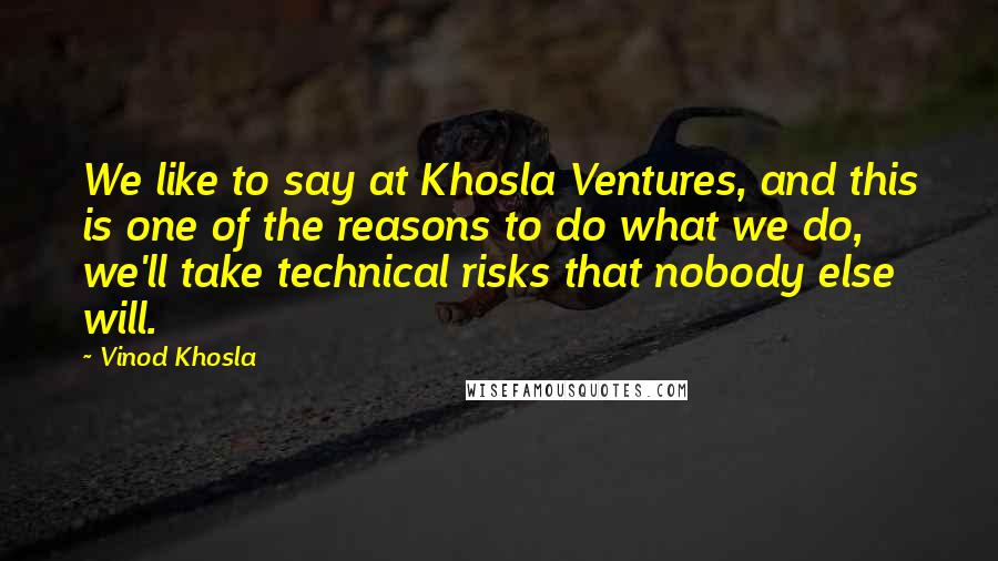 Vinod Khosla Quotes: We like to say at Khosla Ventures, and this is one of the reasons to do what we do, we'll take technical risks that nobody else will.