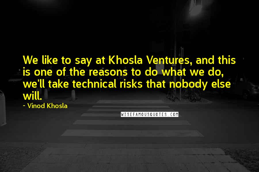 Vinod Khosla Quotes: We like to say at Khosla Ventures, and this is one of the reasons to do what we do, we'll take technical risks that nobody else will.