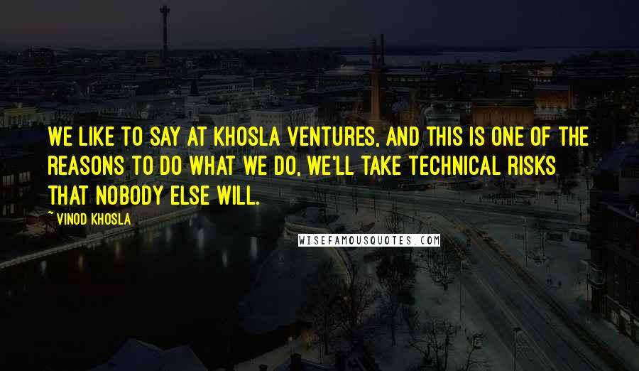 Vinod Khosla Quotes: We like to say at Khosla Ventures, and this is one of the reasons to do what we do, we'll take technical risks that nobody else will.