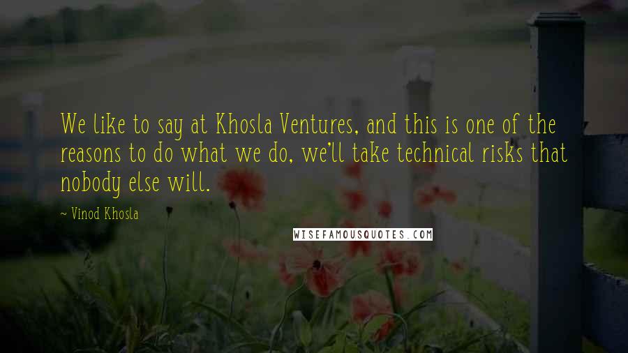 Vinod Khosla Quotes: We like to say at Khosla Ventures, and this is one of the reasons to do what we do, we'll take technical risks that nobody else will.