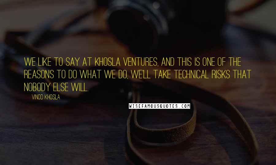Vinod Khosla Quotes: We like to say at Khosla Ventures, and this is one of the reasons to do what we do, we'll take technical risks that nobody else will.