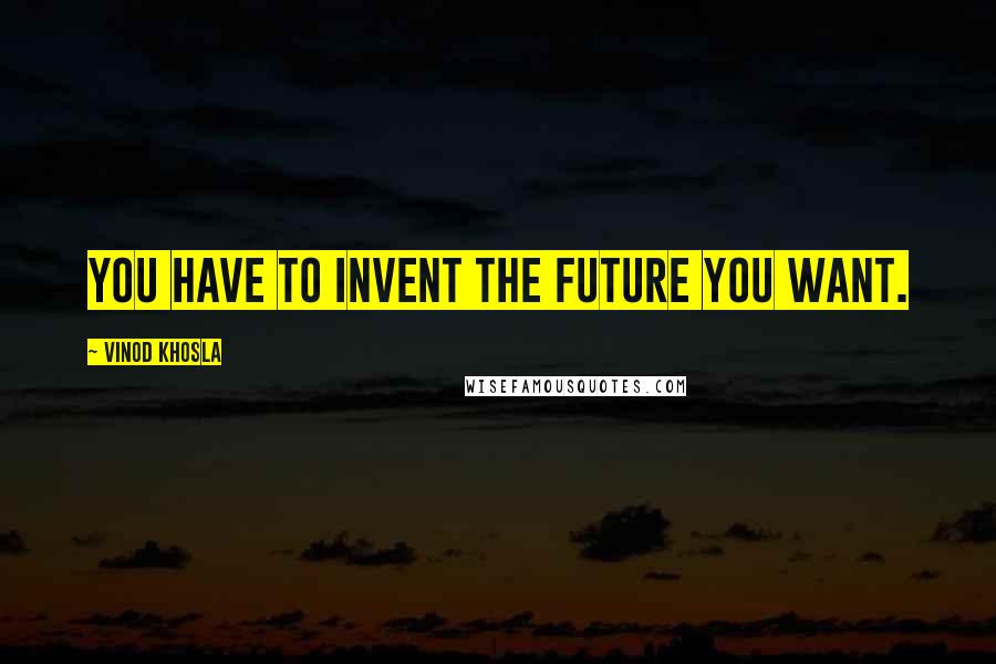 Vinod Khosla Quotes: You have to invent the future you want.