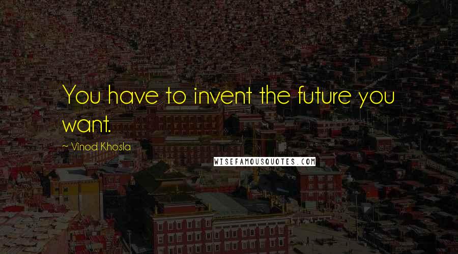 Vinod Khosla Quotes: You have to invent the future you want.