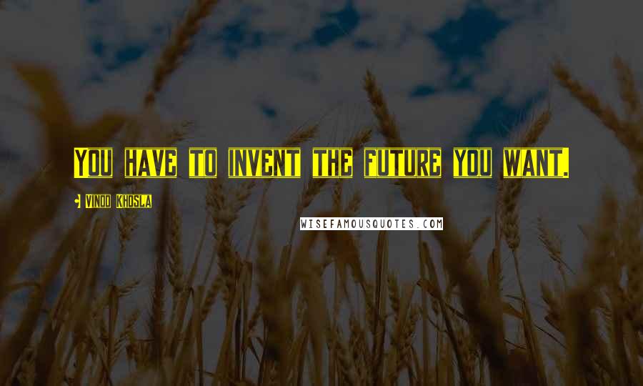 Vinod Khosla Quotes: You have to invent the future you want.