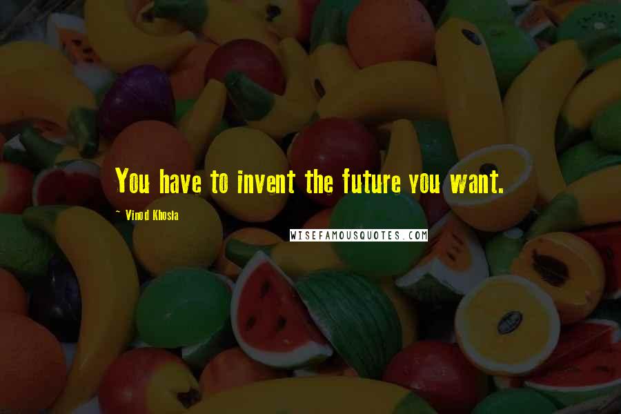 Vinod Khosla Quotes: You have to invent the future you want.