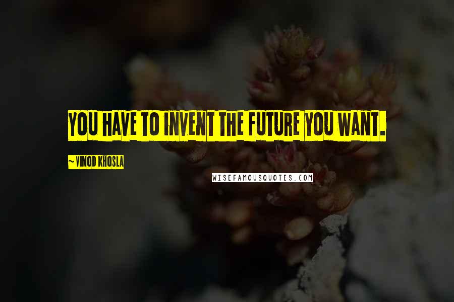 Vinod Khosla Quotes: You have to invent the future you want.