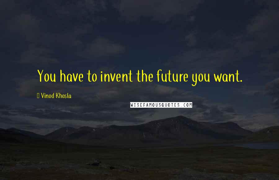 Vinod Khosla Quotes: You have to invent the future you want.