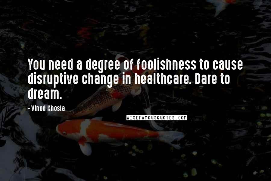 Vinod Khosla Quotes: You need a degree of foolishness to cause disruptive change in healthcare. Dare to dream.