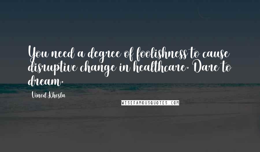 Vinod Khosla Quotes: You need a degree of foolishness to cause disruptive change in healthcare. Dare to dream.