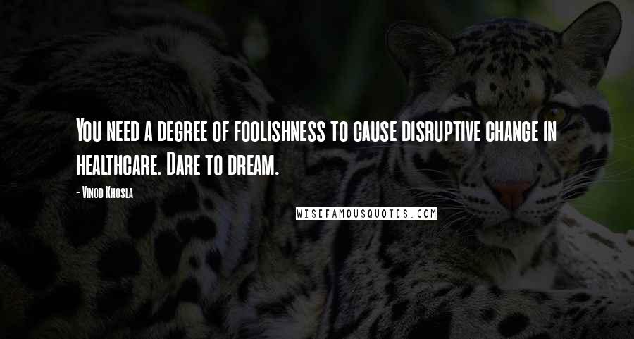 Vinod Khosla Quotes: You need a degree of foolishness to cause disruptive change in healthcare. Dare to dream.