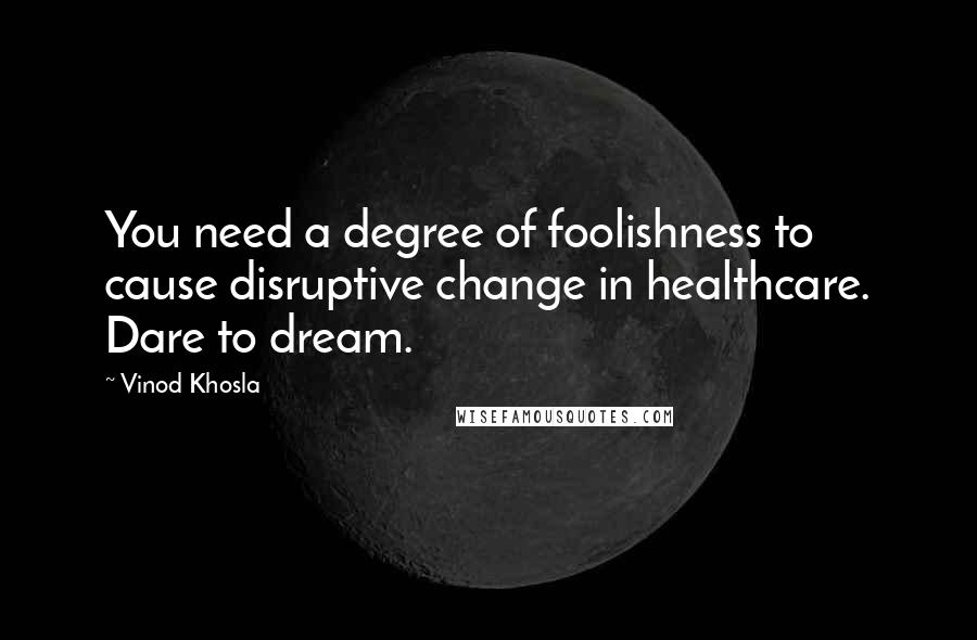 Vinod Khosla Quotes: You need a degree of foolishness to cause disruptive change in healthcare. Dare to dream.