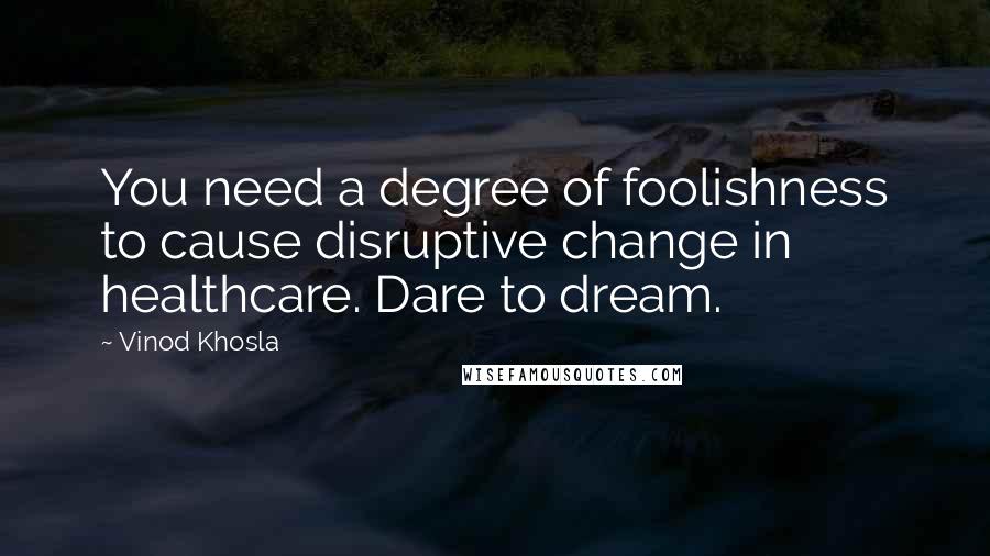 Vinod Khosla Quotes: You need a degree of foolishness to cause disruptive change in healthcare. Dare to dream.