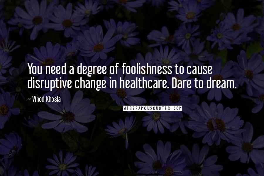 Vinod Khosla Quotes: You need a degree of foolishness to cause disruptive change in healthcare. Dare to dream.