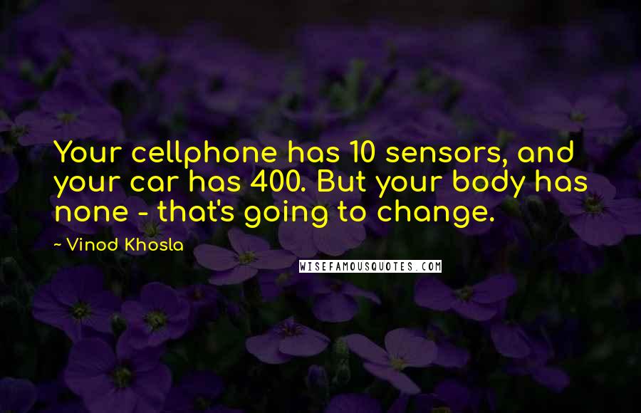 Vinod Khosla Quotes: Your cellphone has 10 sensors, and your car has 400. But your body has none - that's going to change.