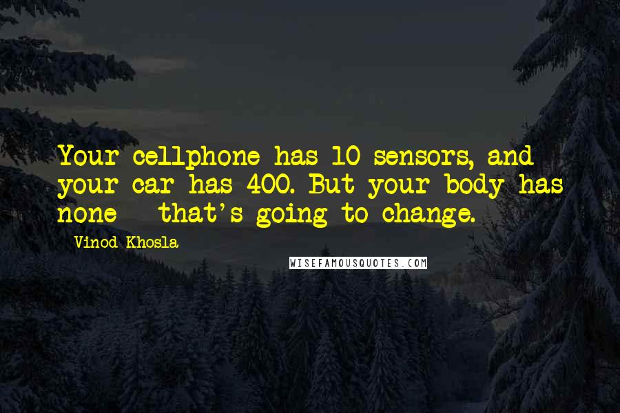 Vinod Khosla Quotes: Your cellphone has 10 sensors, and your car has 400. But your body has none - that's going to change.