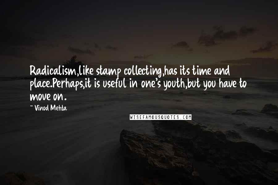 Vinod Mehta Quotes: Radicalism,like stamp collecting,has its time and place.Perhaps,it is useful in one's youth,but you have to move on.