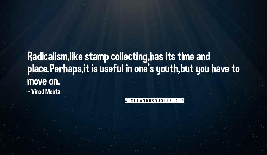 Vinod Mehta Quotes: Radicalism,like stamp collecting,has its time and place.Perhaps,it is useful in one's youth,but you have to move on.