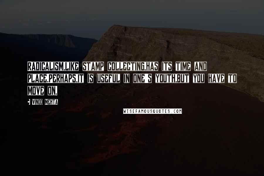 Vinod Mehta Quotes: Radicalism,like stamp collecting,has its time and place.Perhaps,it is useful in one's youth,but you have to move on.