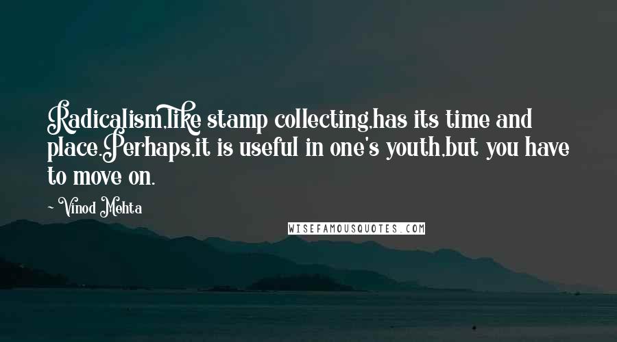 Vinod Mehta Quotes: Radicalism,like stamp collecting,has its time and place.Perhaps,it is useful in one's youth,but you have to move on.