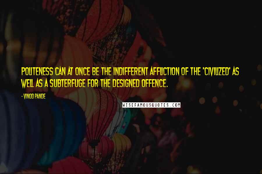 Vinod Pande Quotes: Politeness can at once be the indifferent affliction of the 'civilized' as well as a subterfuge for the designed offence.