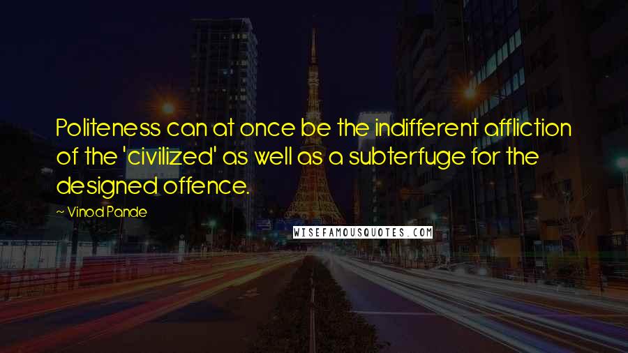 Vinod Pande Quotes: Politeness can at once be the indifferent affliction of the 'civilized' as well as a subterfuge for the designed offence.