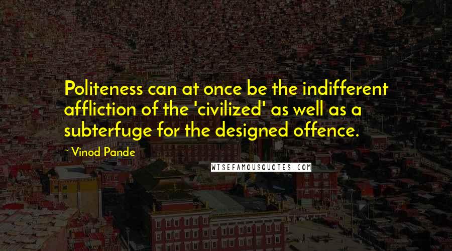 Vinod Pande Quotes: Politeness can at once be the indifferent affliction of the 'civilized' as well as a subterfuge for the designed offence.